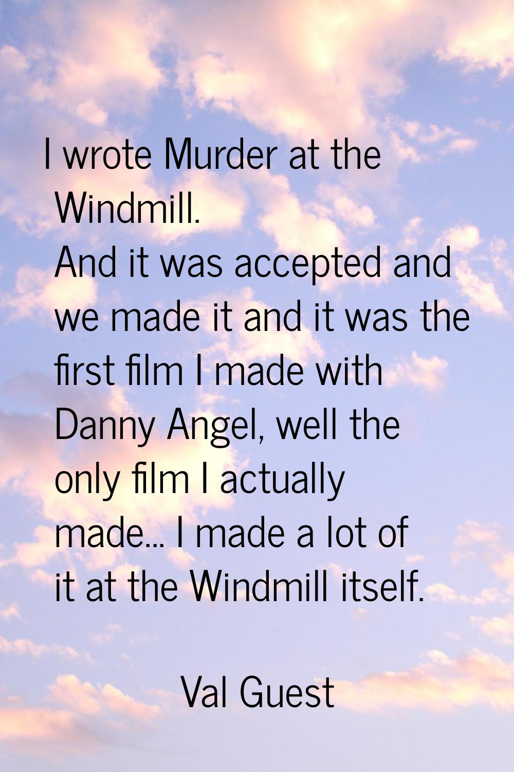 I wrote Murder at the Windmill. And it was accepted and we made it and it was the first film I made
