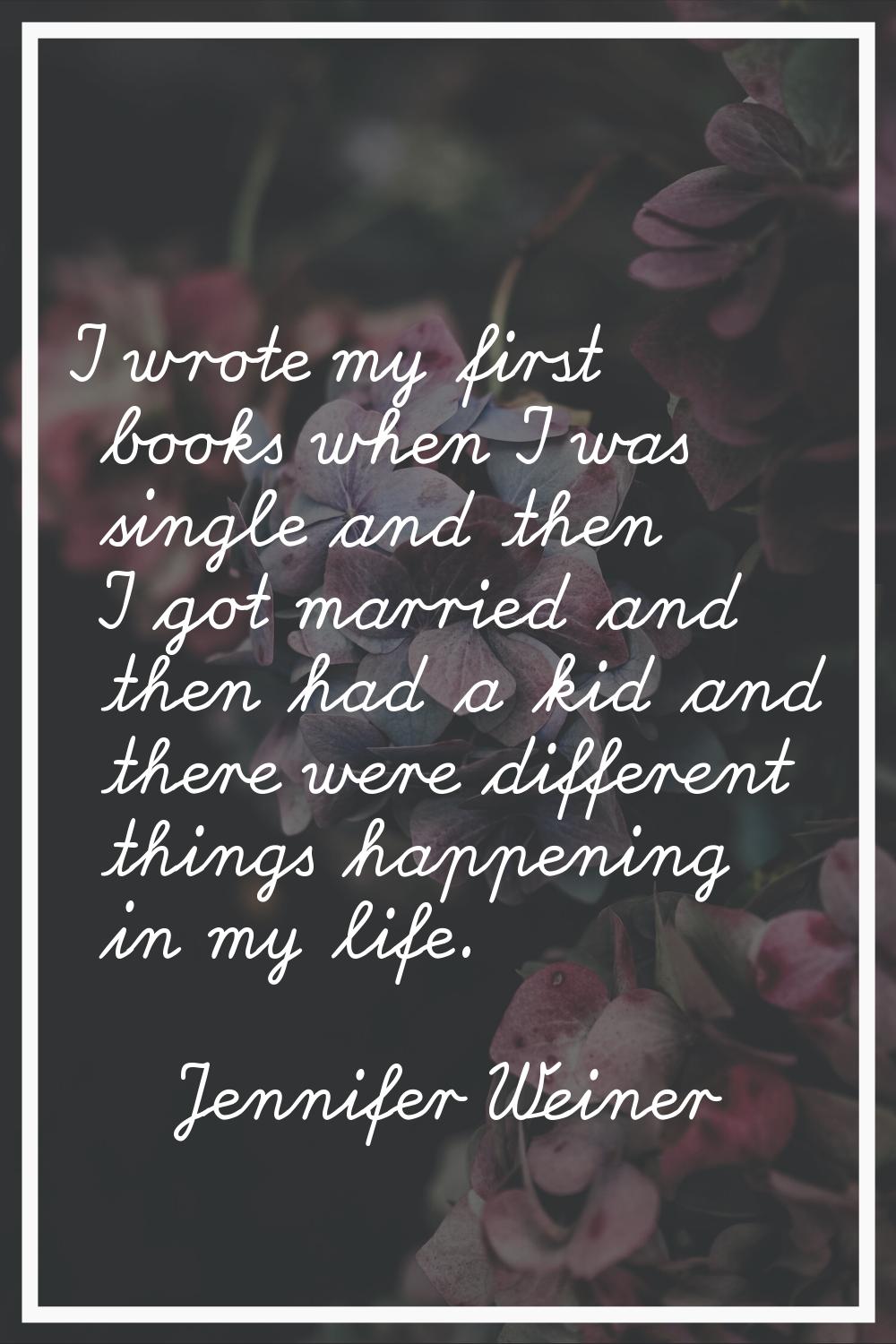 I wrote my first books when I was single and then I got married and then had a kid and there were d