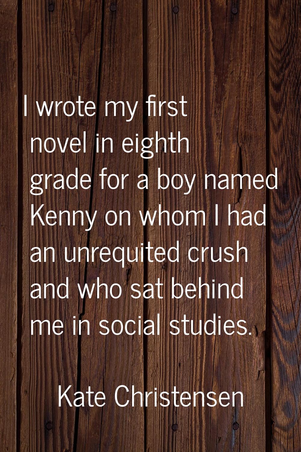 I wrote my first novel in eighth grade for a boy named Kenny on whom I had an unrequited crush and 