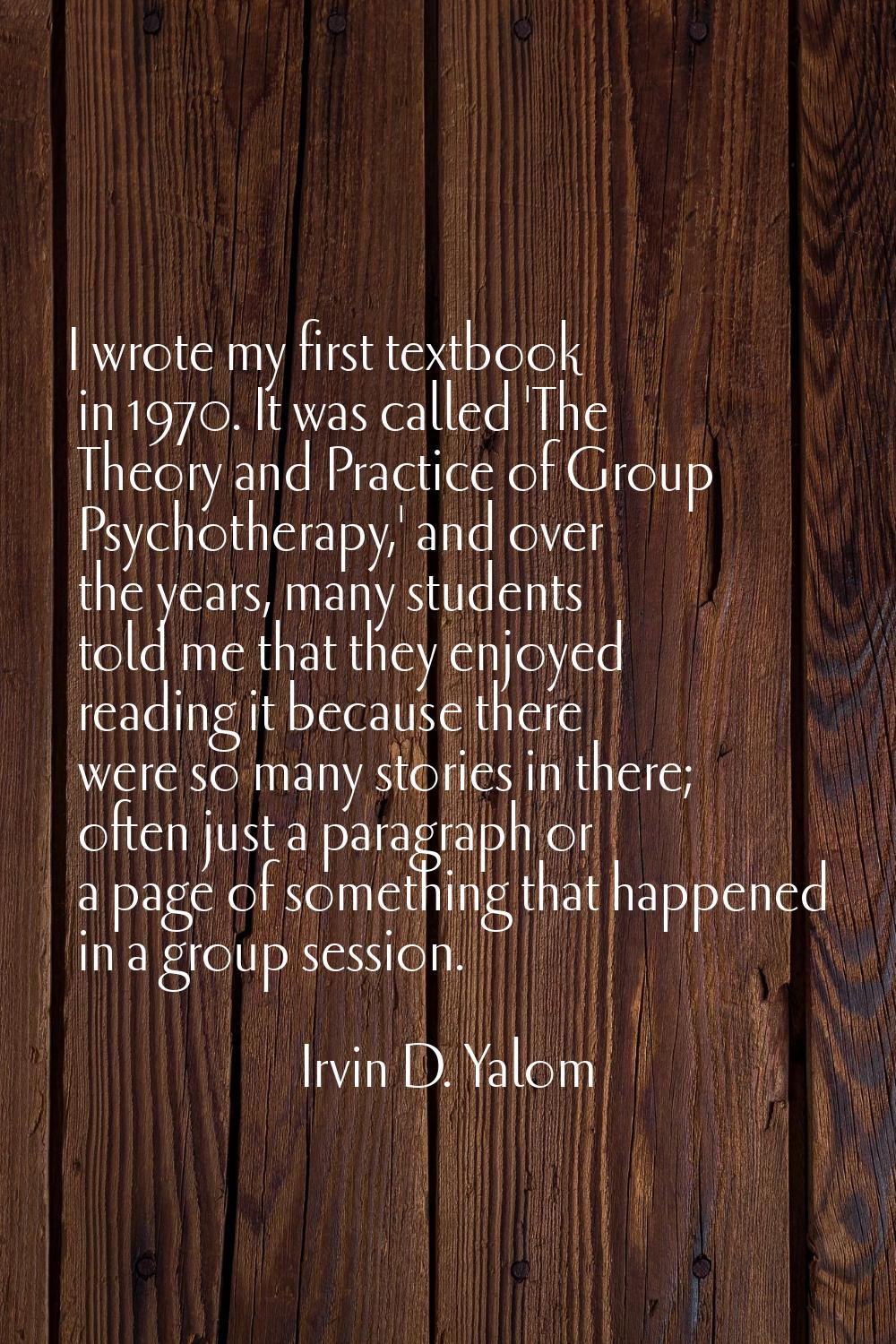 I wrote my first textbook in 1970. It was called 'The Theory and Practice of Group Psychotherapy,' 