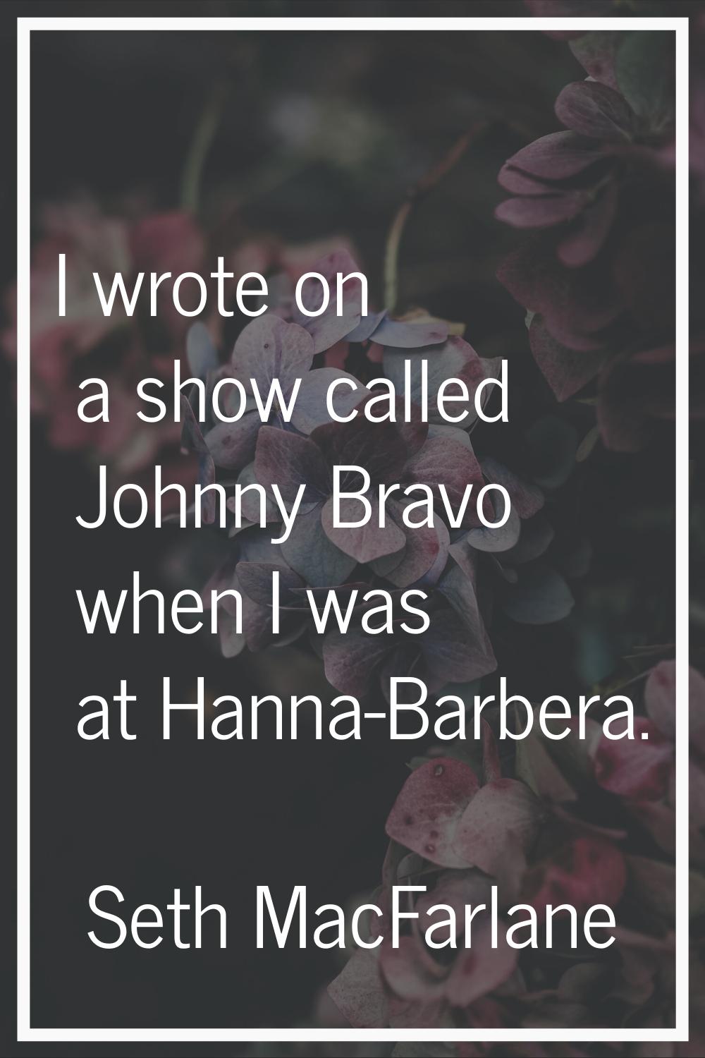 I wrote on a show called Johnny Bravo when I was at Hanna-Barbera.