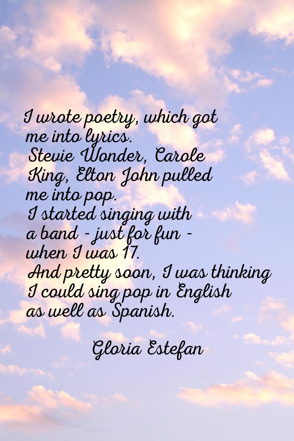 I wrote poetry, which got me into lyrics. Stevie Wonder, Carole King, Elton John pulled me into pop