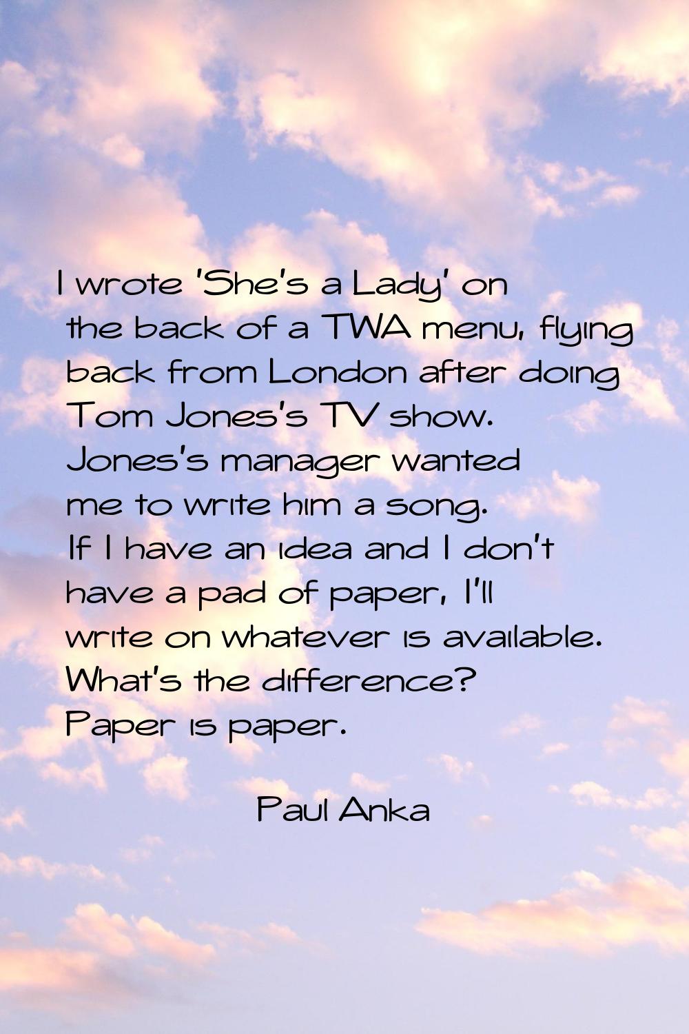 I wrote 'She's a Lady' on the back of a TWA menu, flying back from London after doing Tom Jones's T
