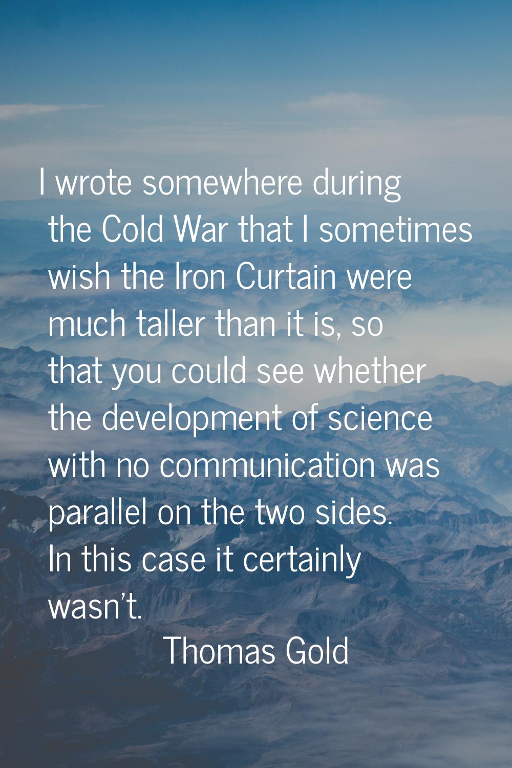 I wrote somewhere during the Cold War that I sometimes wish the Iron Curtain were much taller than 