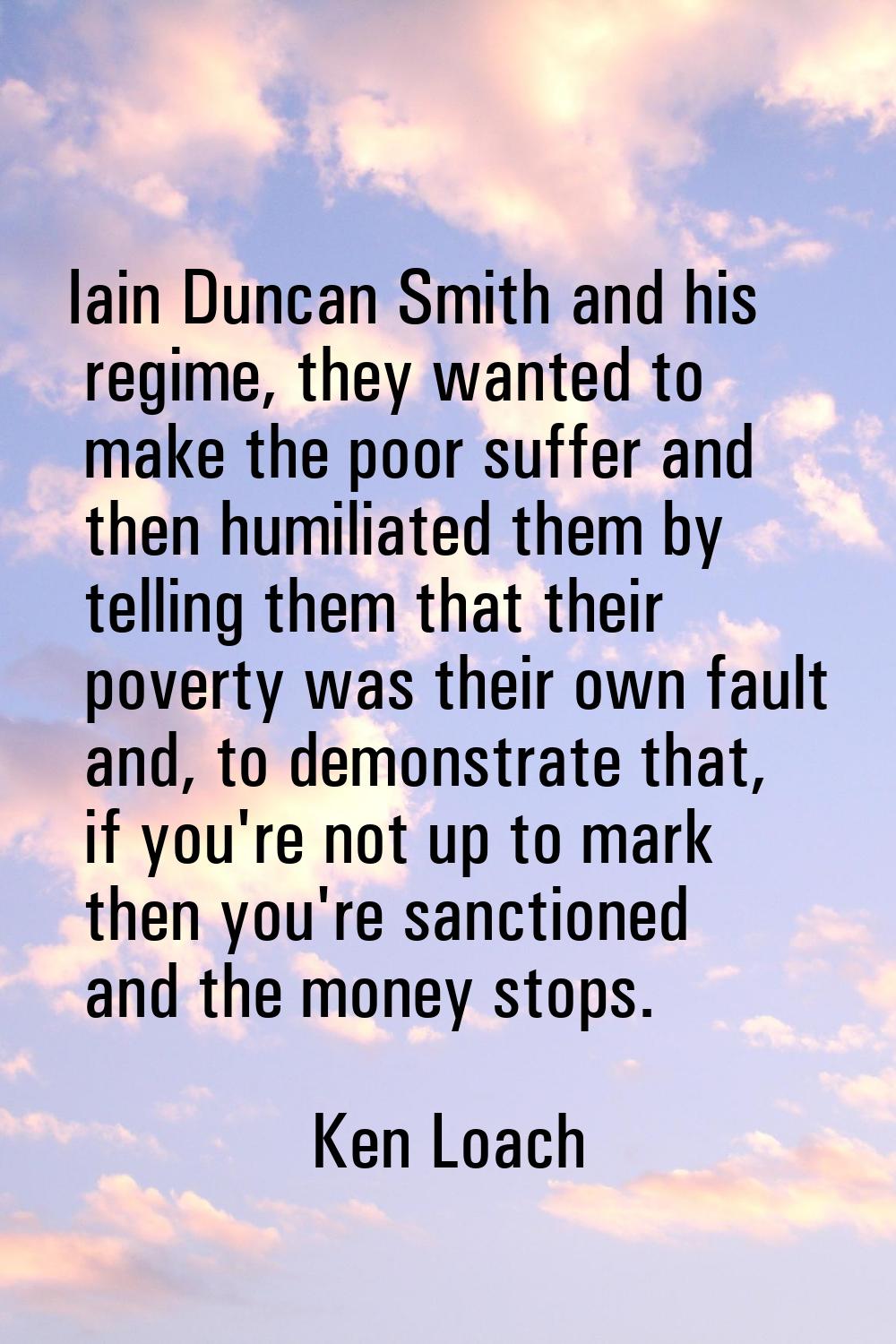 Iain Duncan Smith and his regime, they wanted to make the poor suffer and then humiliated them by t