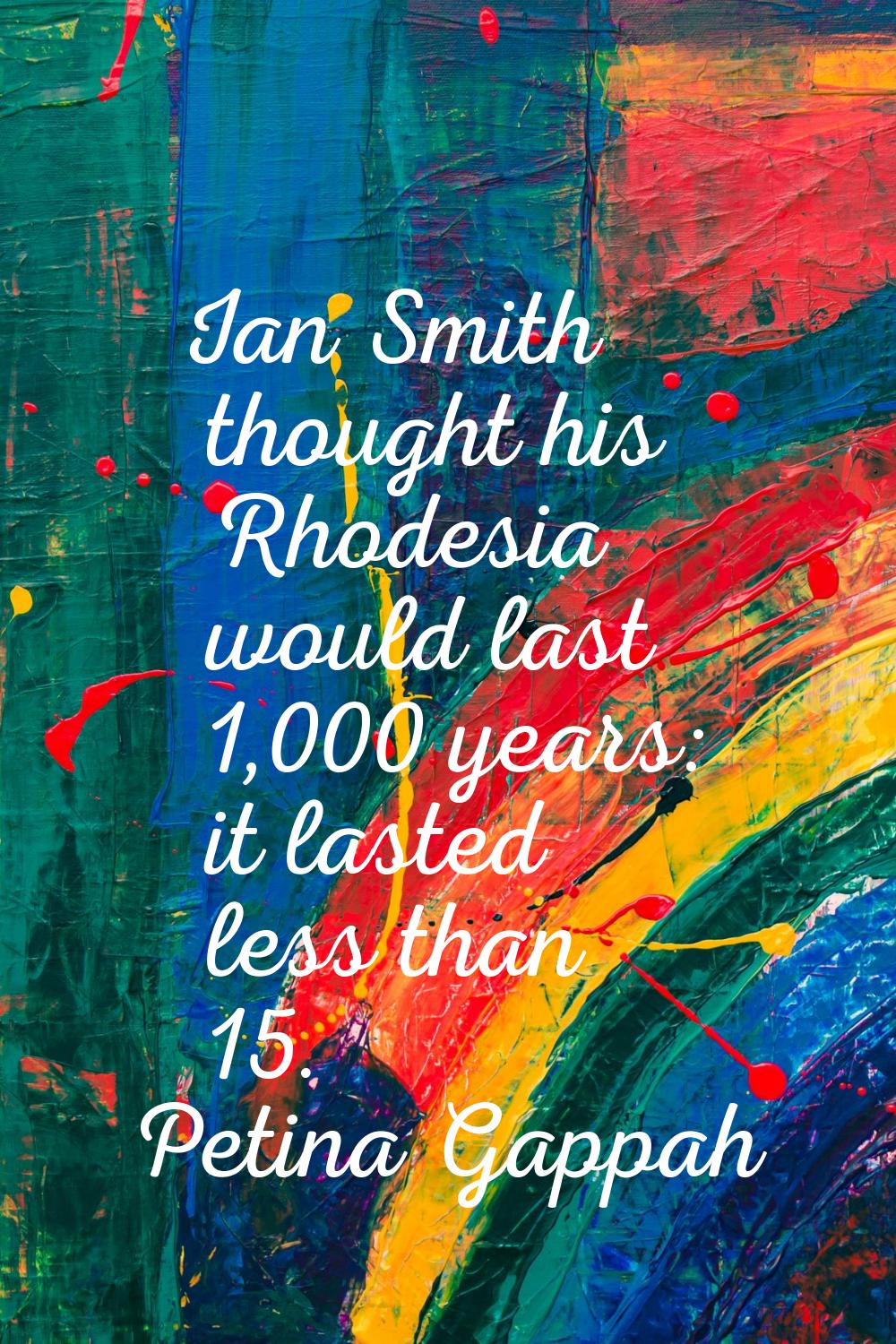 Ian Smith thought his Rhodesia would last 1,000 years: it lasted less than 15.