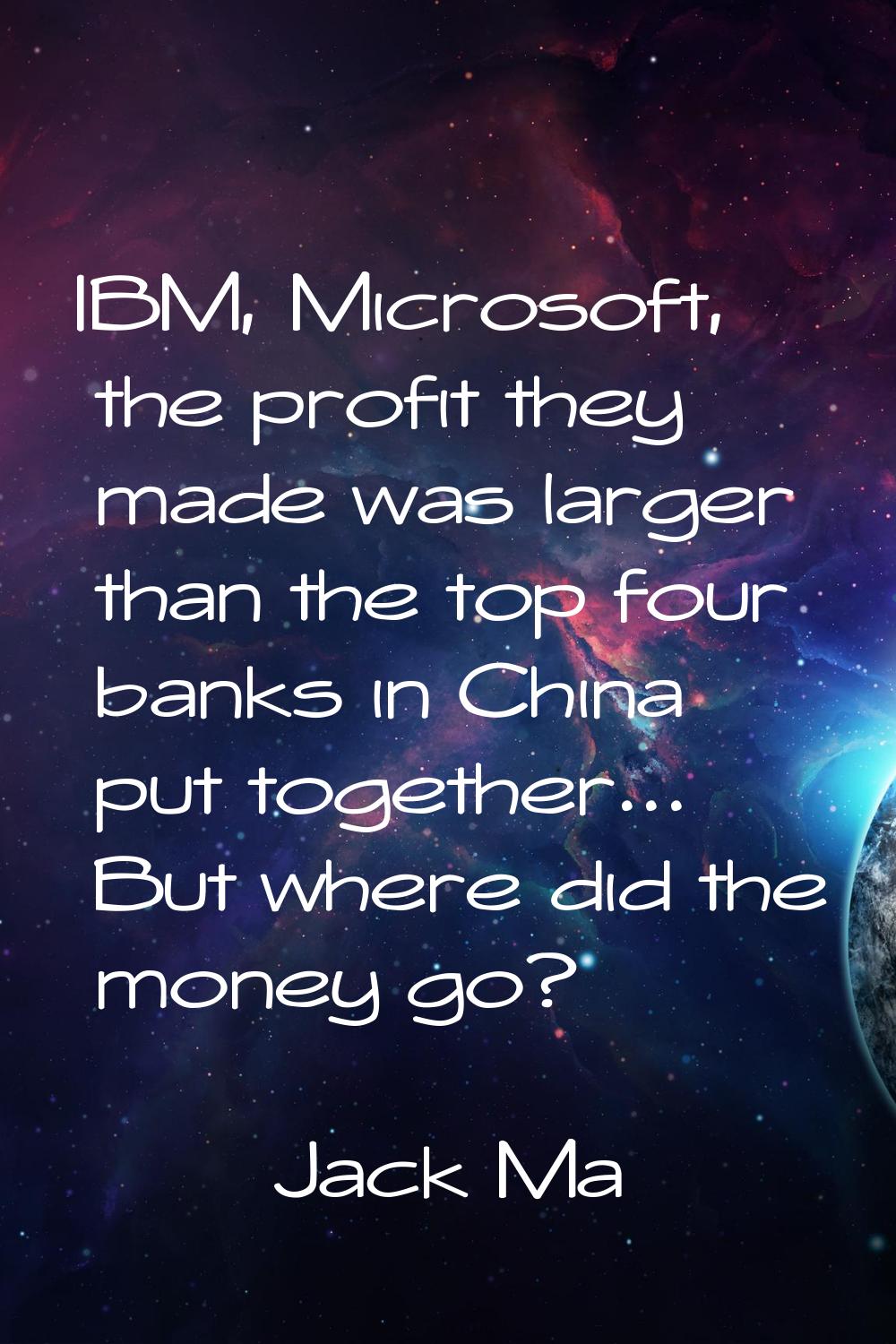 IBM, Microsoft, the profit they made was larger than the top four banks in China put together... Bu