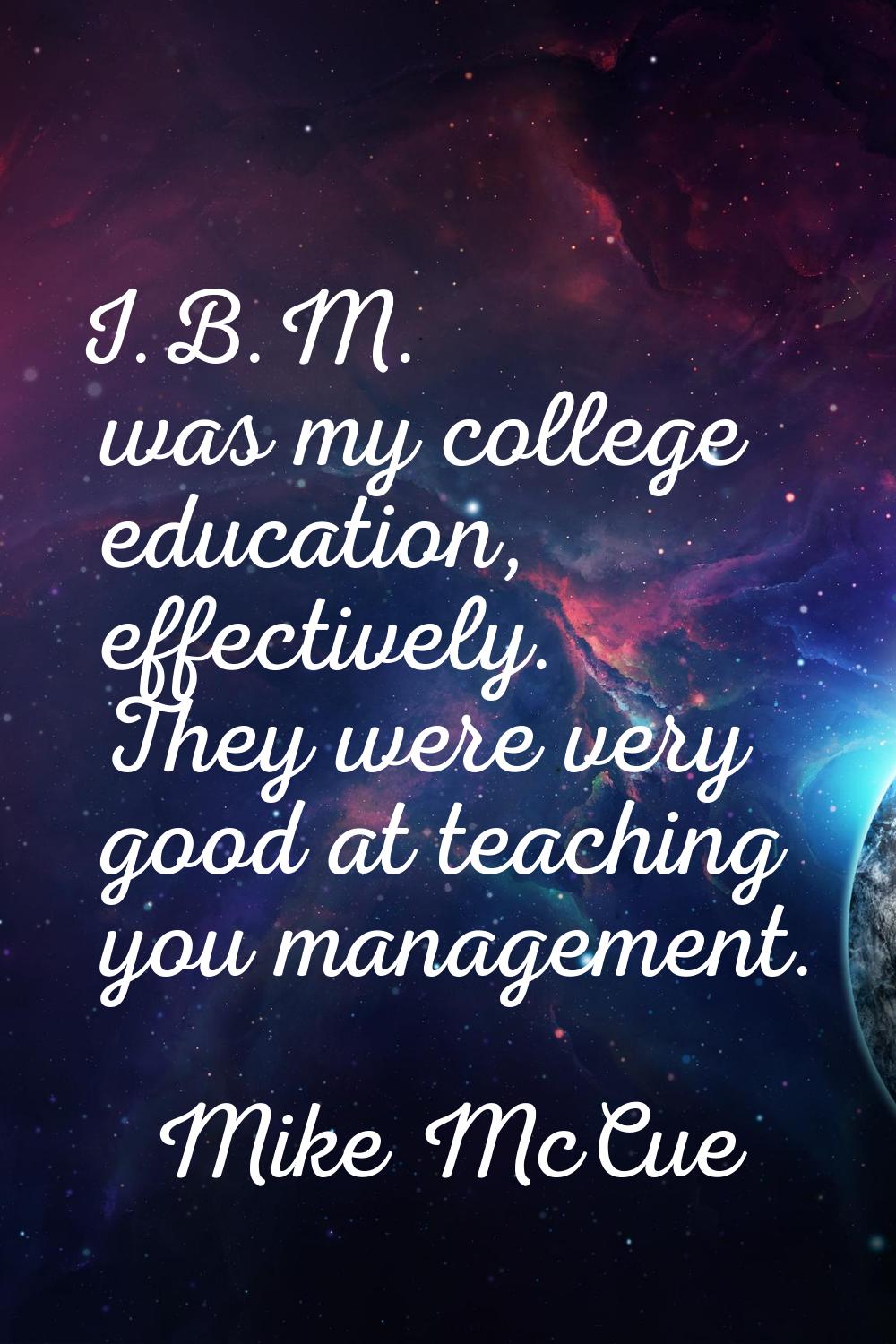 I.B.M. was my college education, effectively. They were very good at teaching you management.