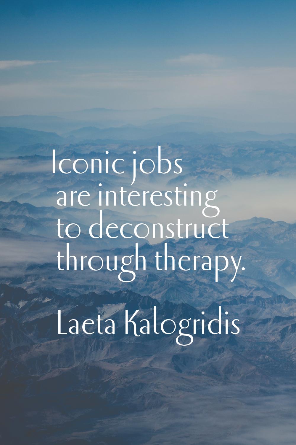 Iconic jobs are interesting to deconstruct through therapy.