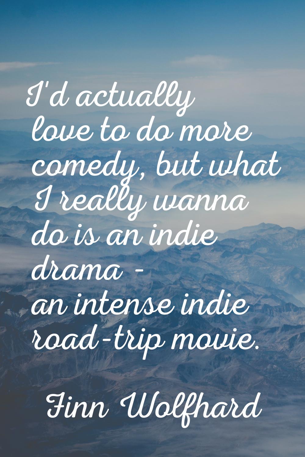 I'd actually love to do more comedy, but what I really wanna do is an indie drama - an intense indi