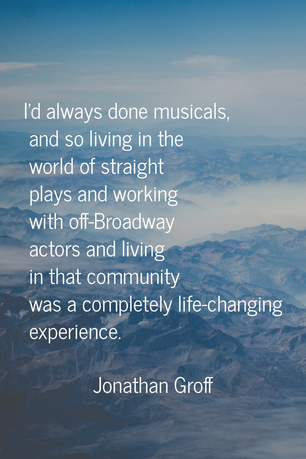 I'd always done musicals, and so living in the world of straight plays and working with off-Broadwa
