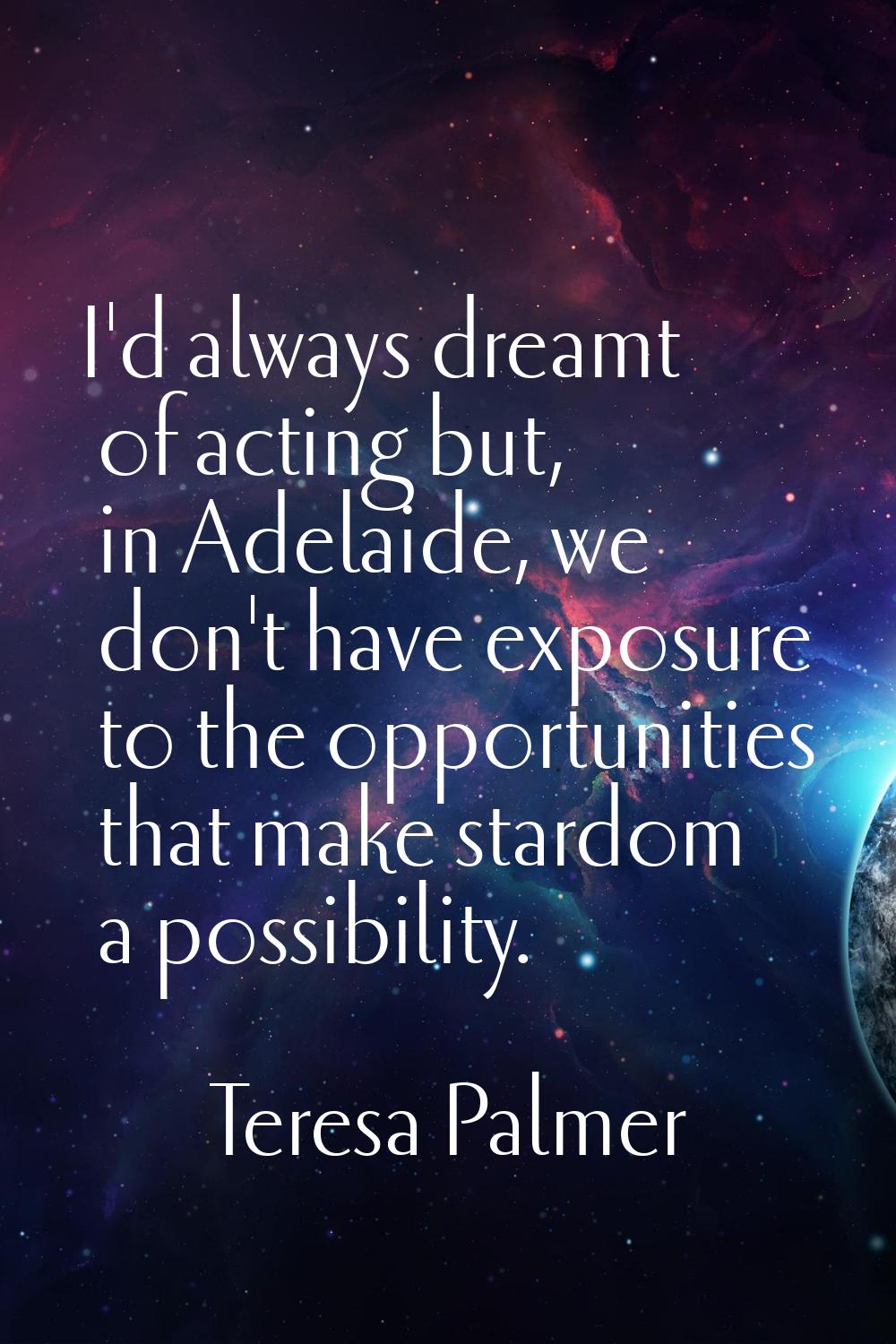 I'd always dreamt of acting but, in Adelaide, we don't have exposure to the opportunities that make