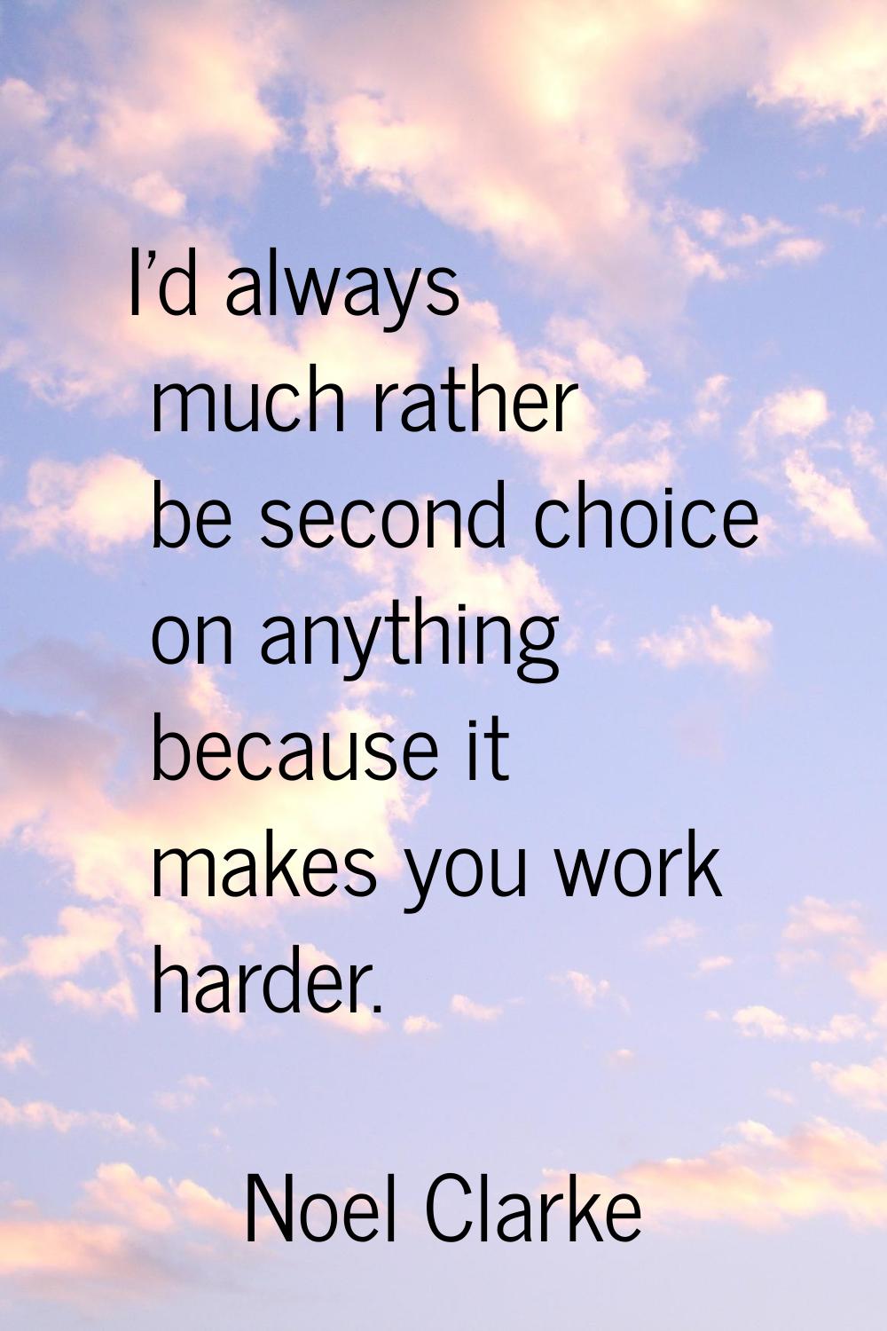 I'd always much rather be second choice on anything because it makes you work harder.