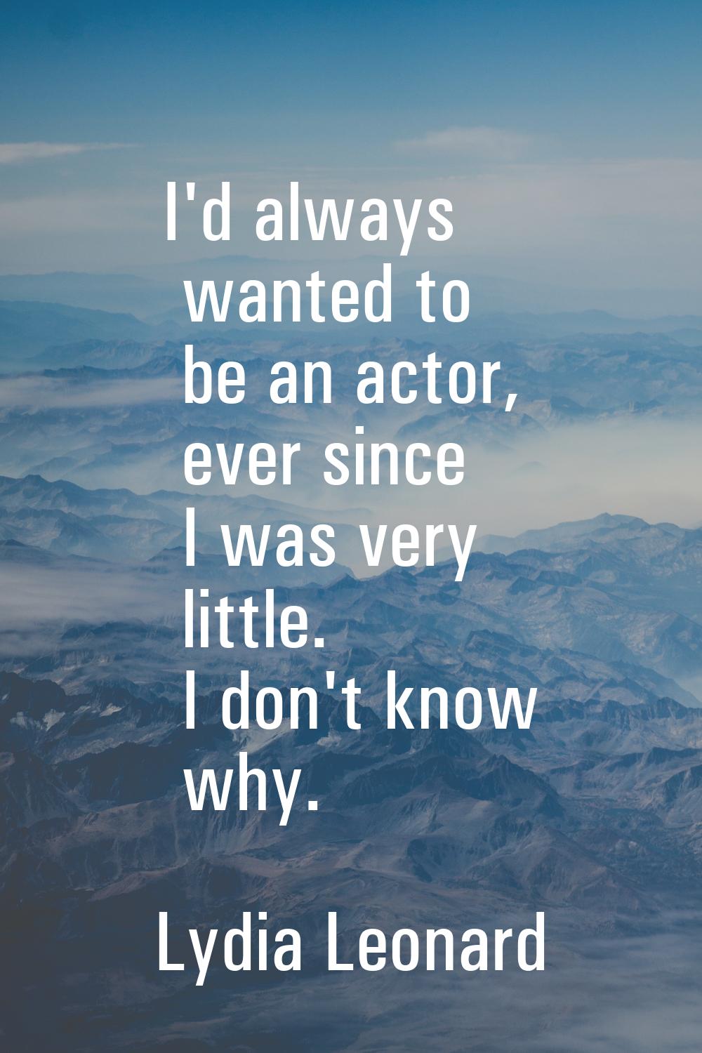 I'd always wanted to be an actor, ever since I was very little. I don't know why.