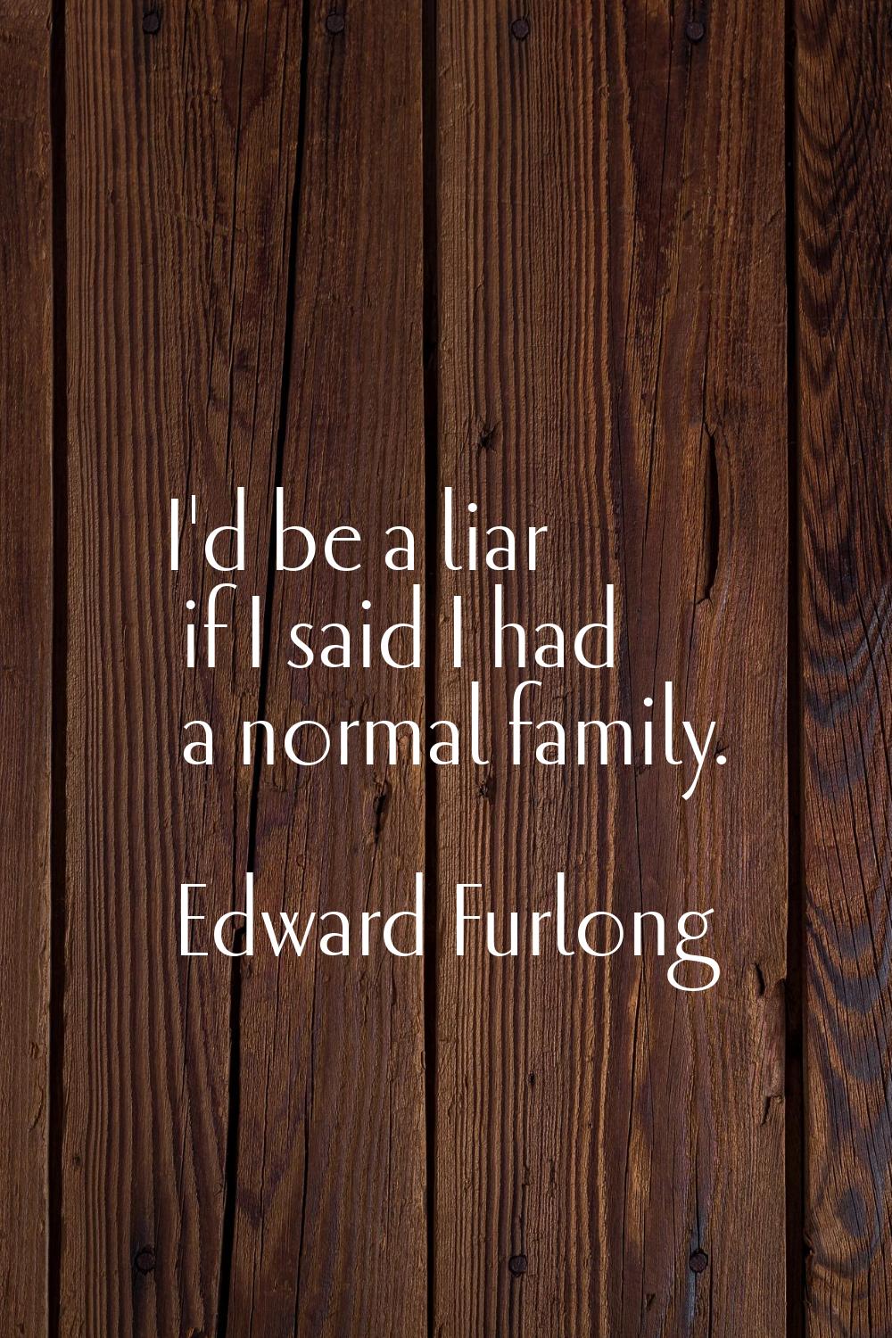 I'd be a liar if I said I had a normal family.