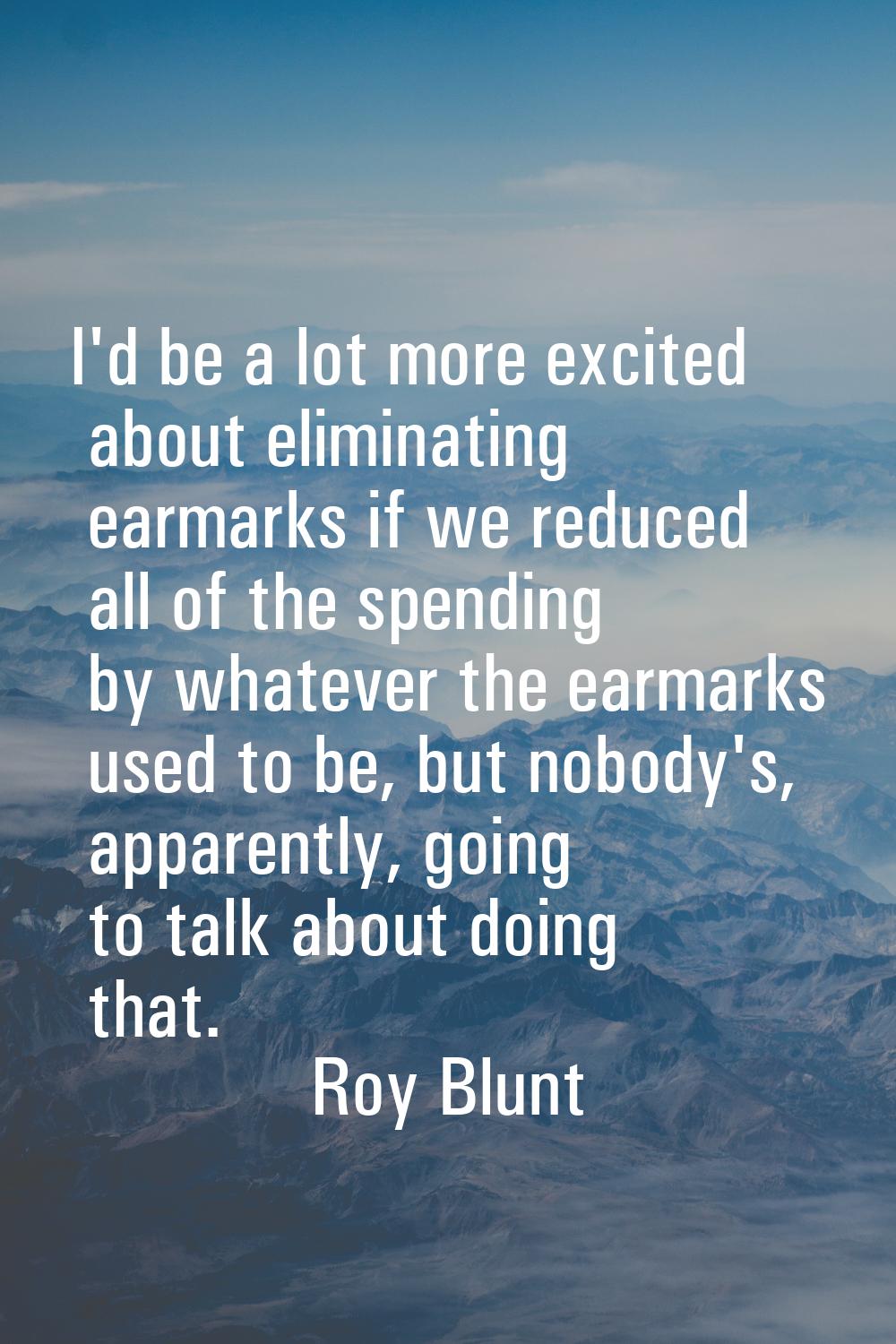 I'd be a lot more excited about eliminating earmarks if we reduced all of the spending by whatever 
