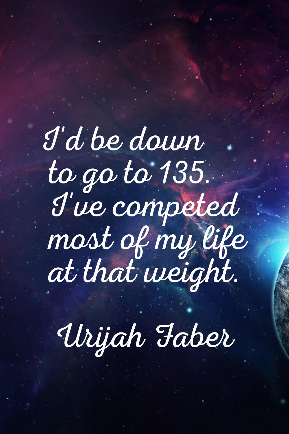 I'd be down to go to 135. I've competed most of my life at that weight.