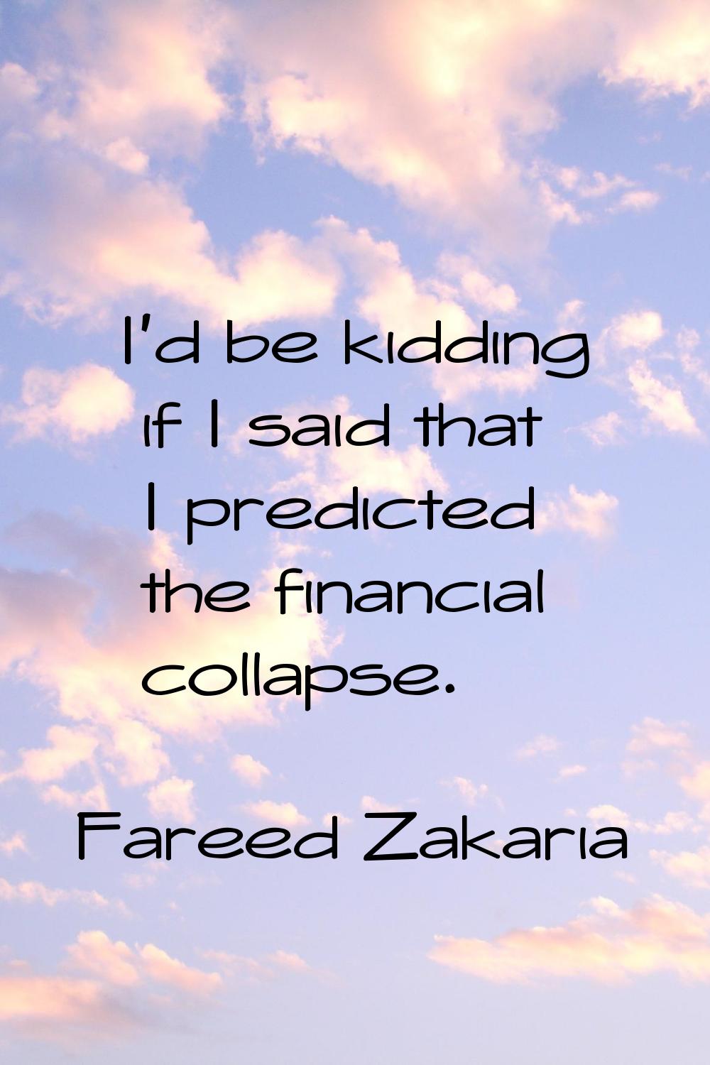 I'd be kidding if I said that I predicted the financial collapse.
