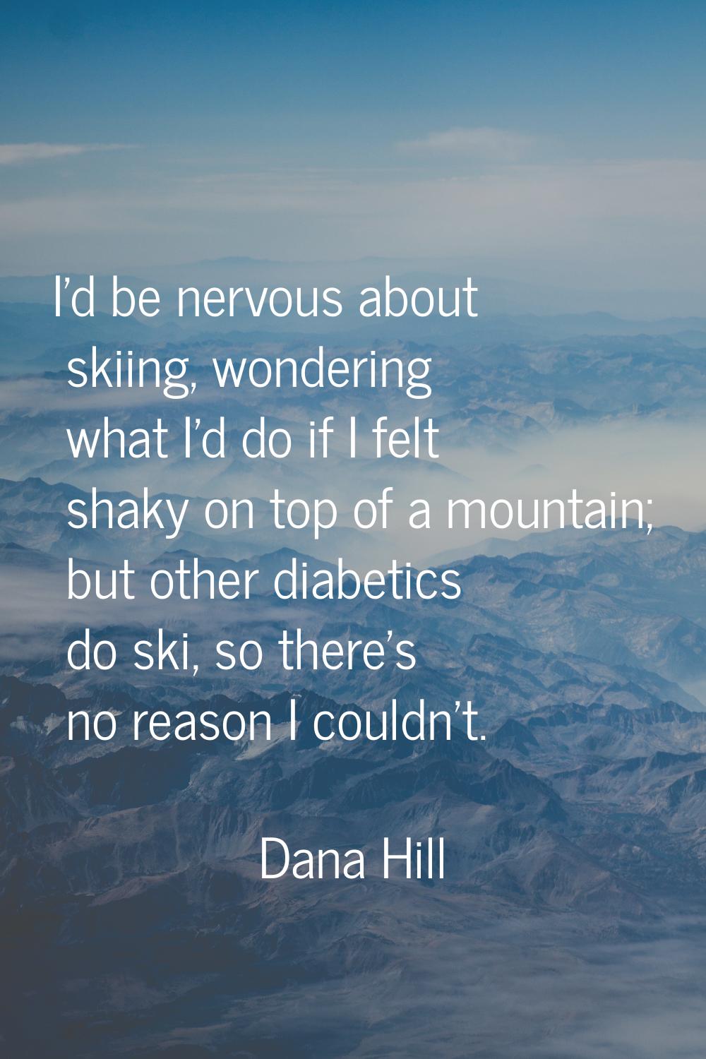 I'd be nervous about skiing, wondering what I'd do if I felt shaky on top of a mountain; but other 