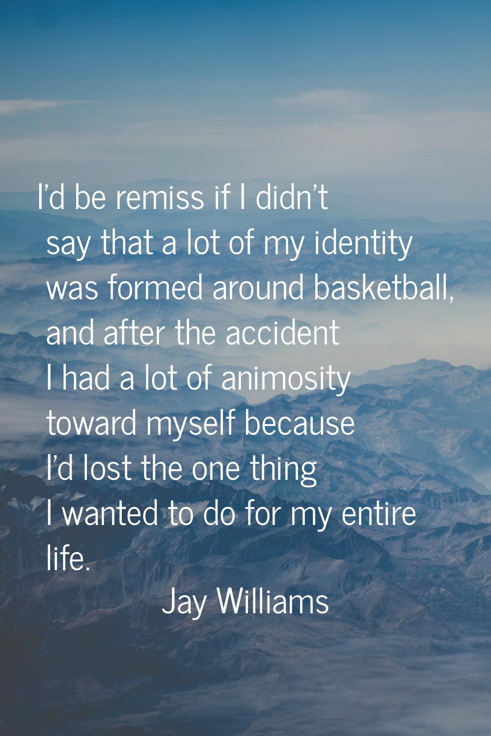 I'd be remiss if I didn't say that a lot of my identity was formed around basketball, and after the