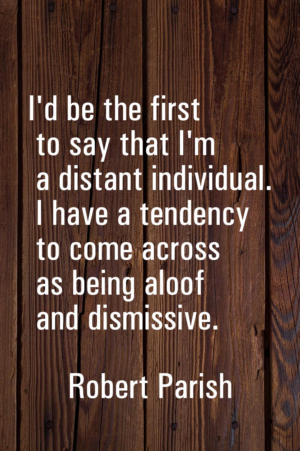 I'd be the first to say that I'm a distant individual. I have a tendency to come across as being al