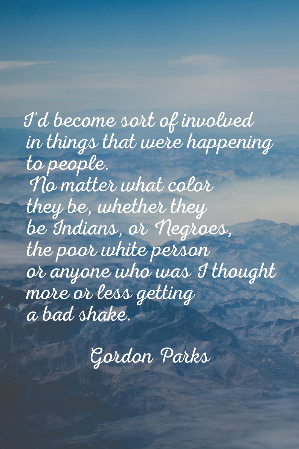 I'd become sort of involved in things that were happening to people. No matter what color they be, 