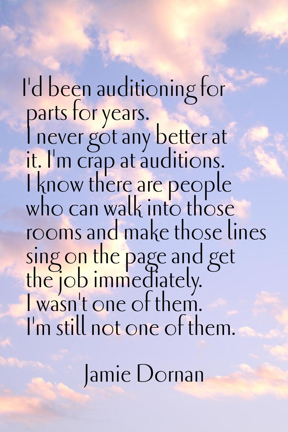I'd been auditioning for parts for years. I never got any better at it. I'm crap at auditions. I kn