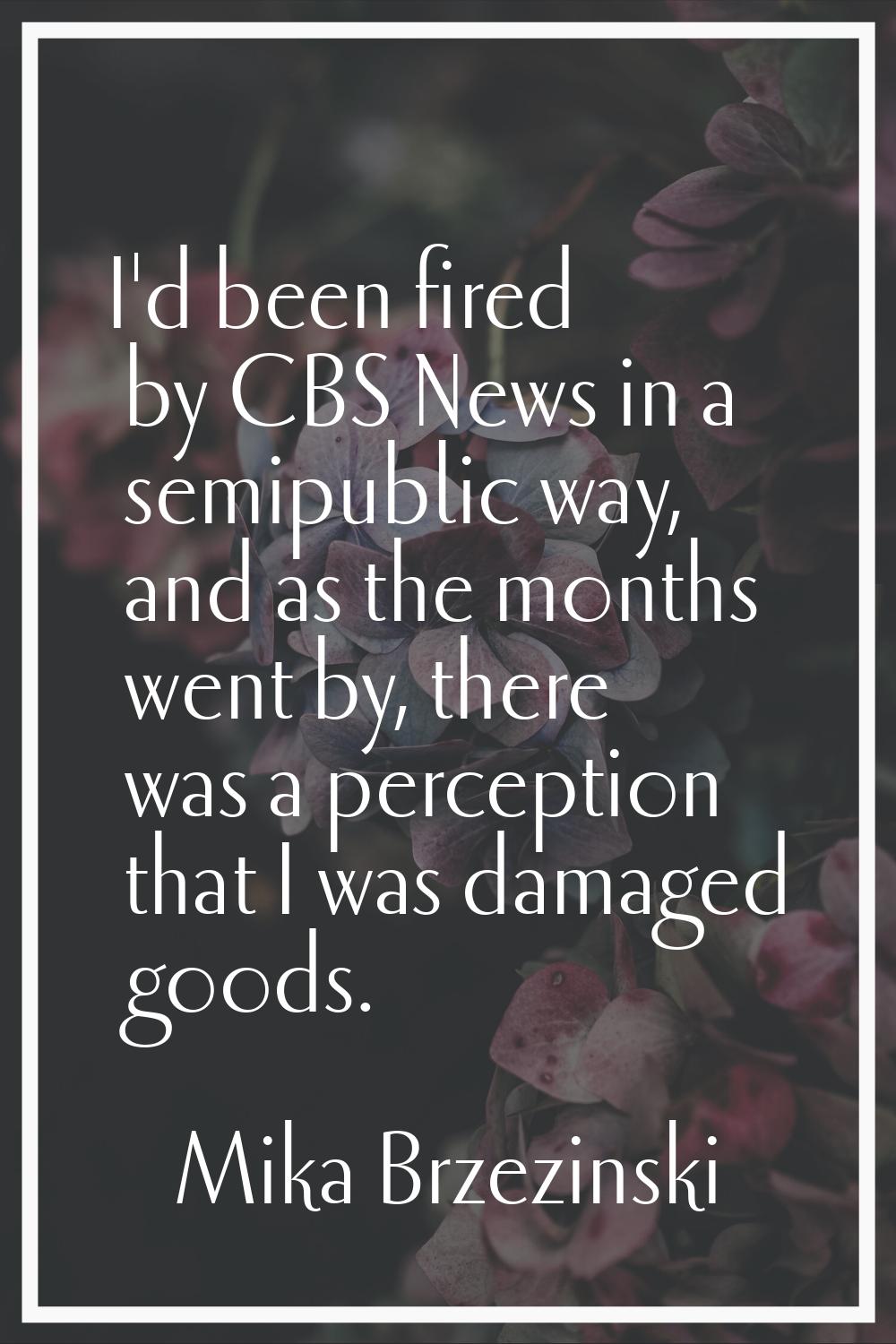 I'd been fired by CBS News in a semipublic way, and as the months went by, there was a perception t