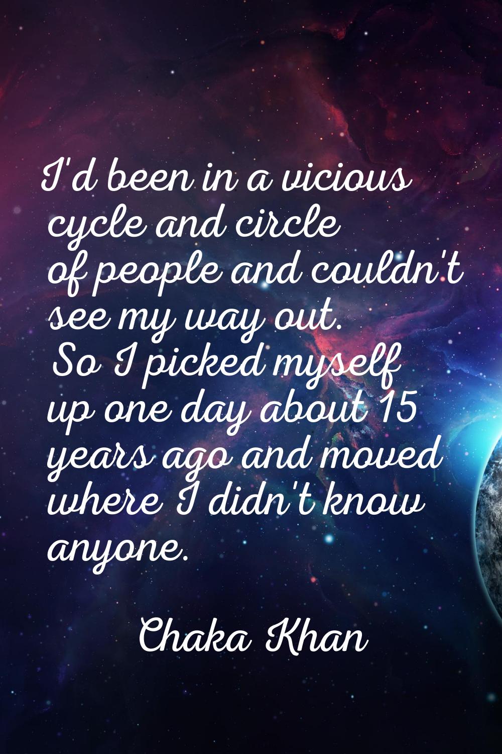 I'd been in a vicious cycle and circle of people and couldn't see my way out. So I picked myself up