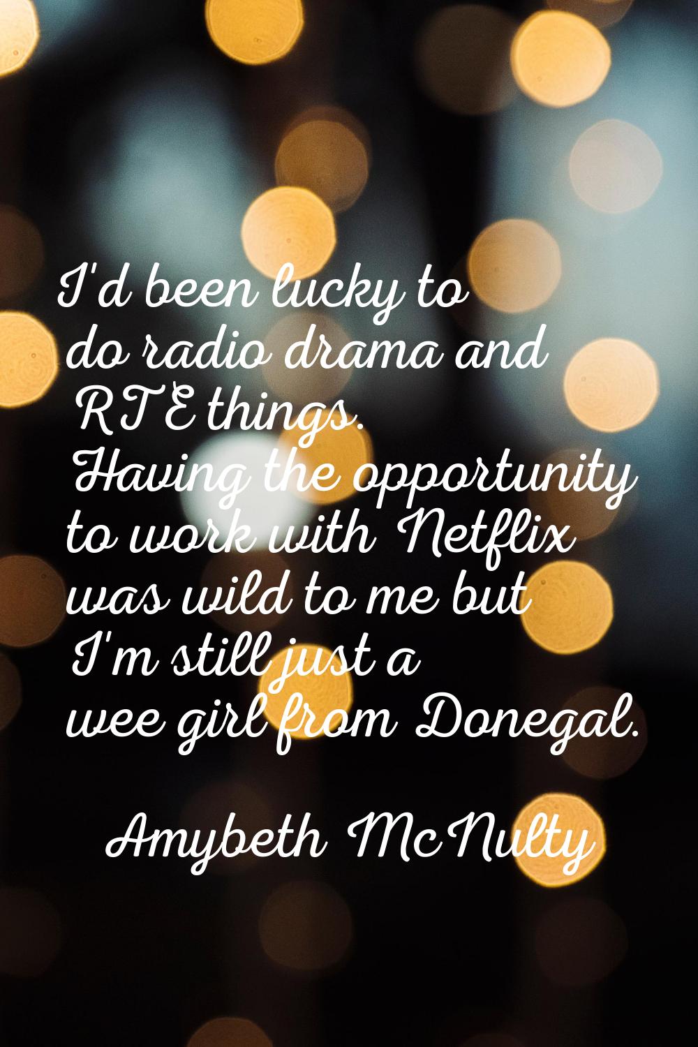 I'd been lucky to do radio drama and RTE things. Having the opportunity to work with Netflix was wi