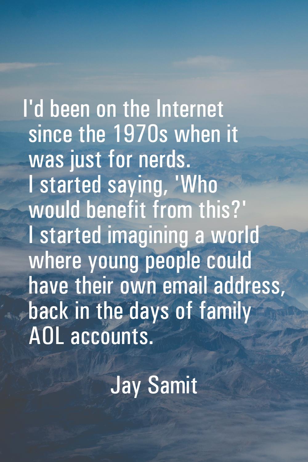 I'd been on the Internet since the 1970s when it was just for nerds. I started saying, 'Who would b