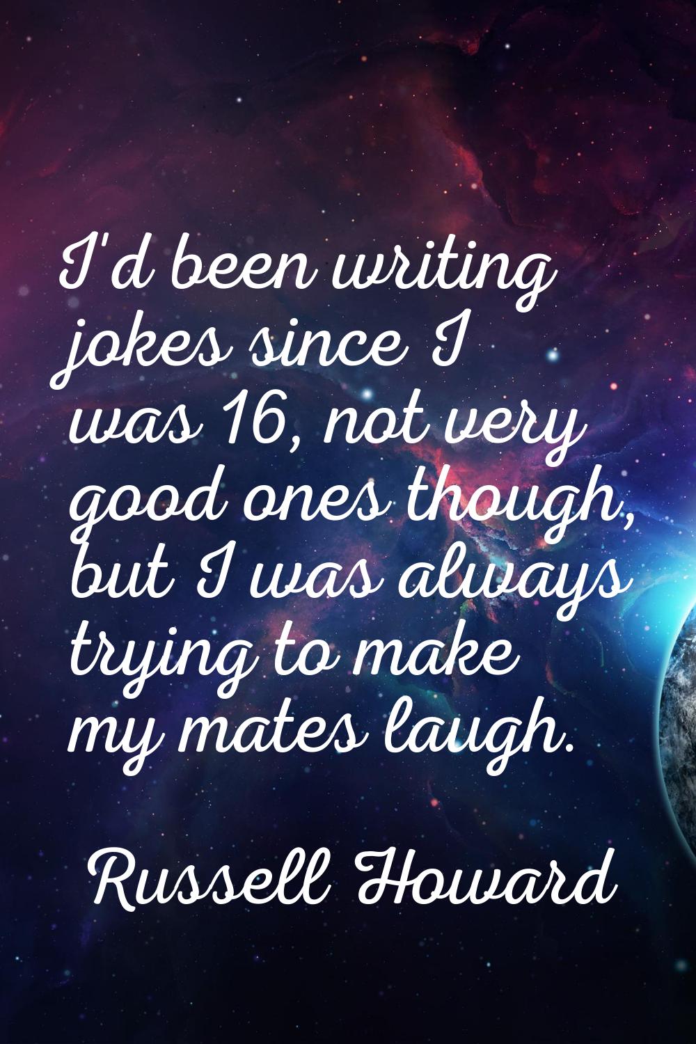 I'd been writing jokes since I was 16, not very good ones though, but I was always trying to make m