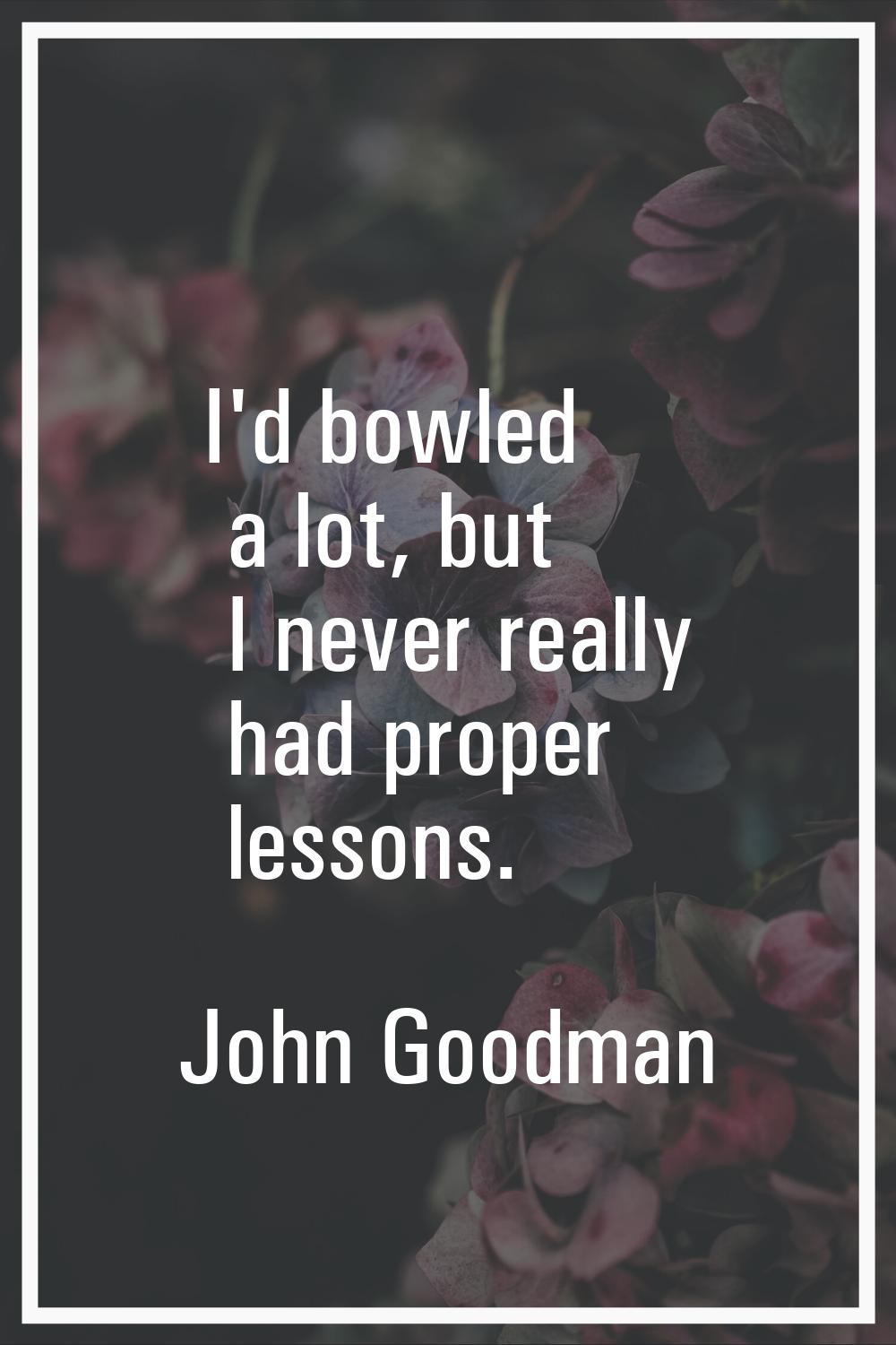 I'd bowled a lot, but I never really had proper lessons.