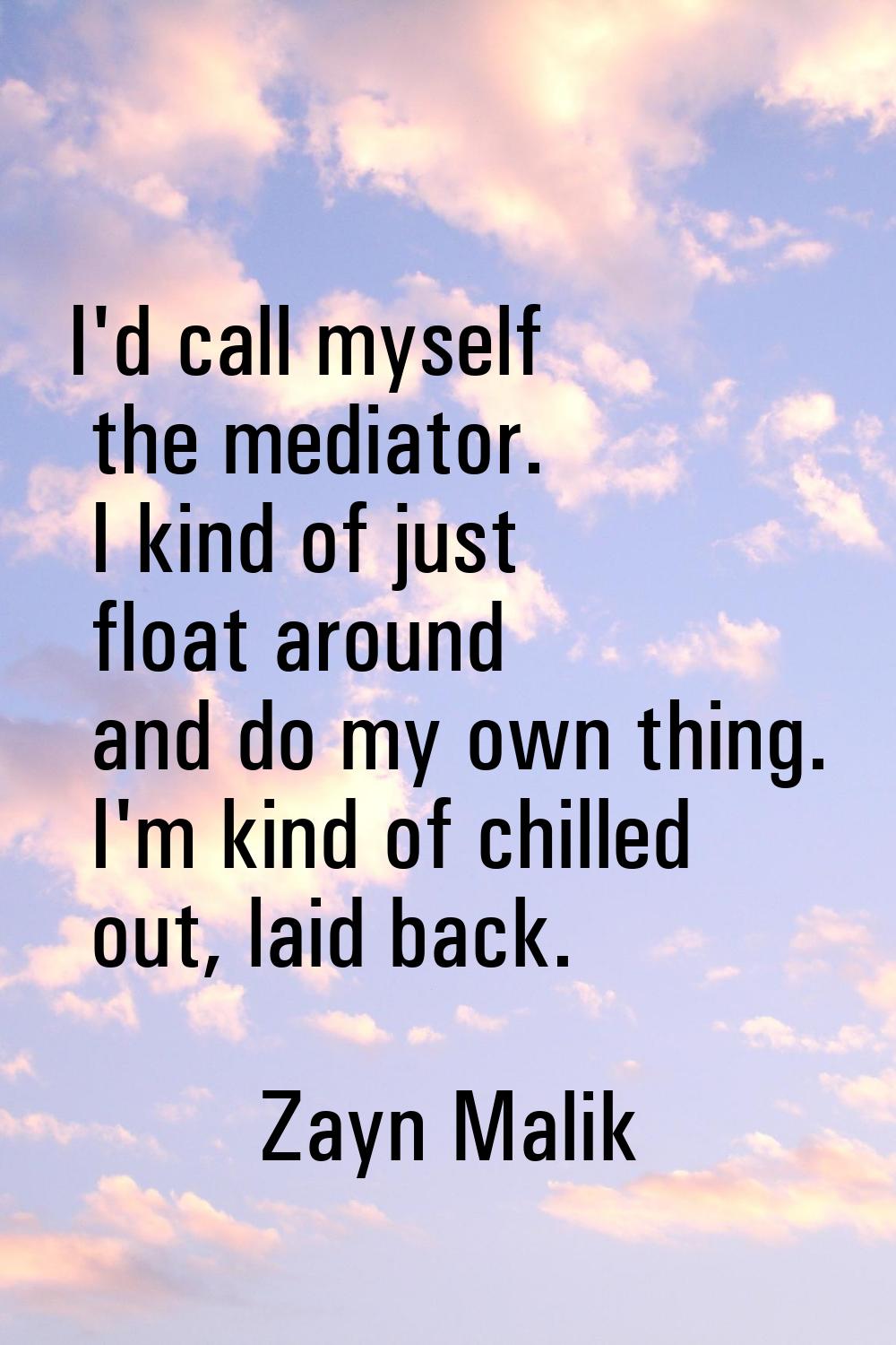 I'd call myself the mediator. I kind of just float around and do my own thing. I'm kind of chilled 