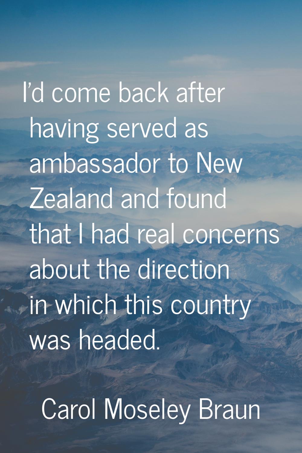 I'd come back after having served as ambassador to New Zealand and found that I had real concerns a