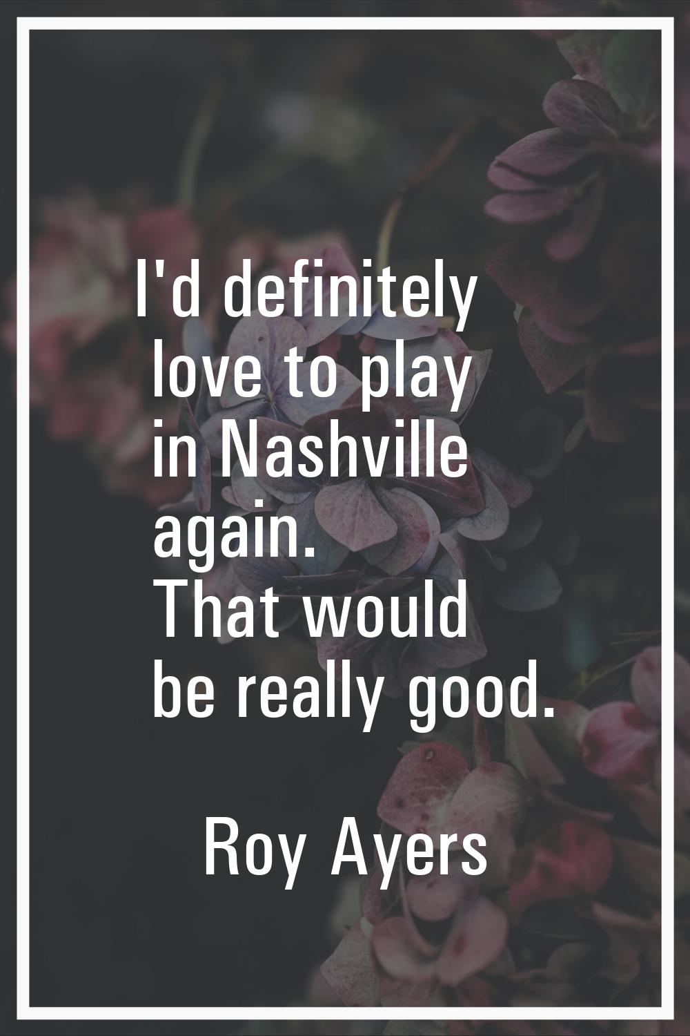 I'd definitely love to play in Nashville again. That would be really good.