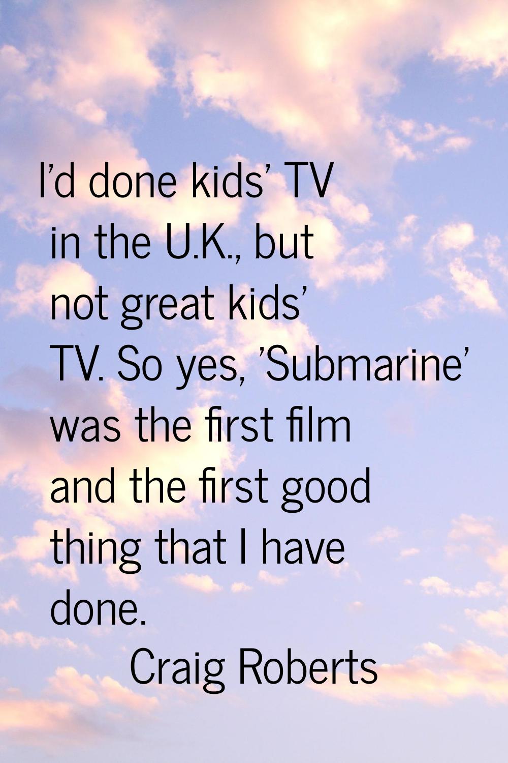I'd done kids' TV in the U.K., but not great kids' TV. So yes, 'Submarine' was the first film and t