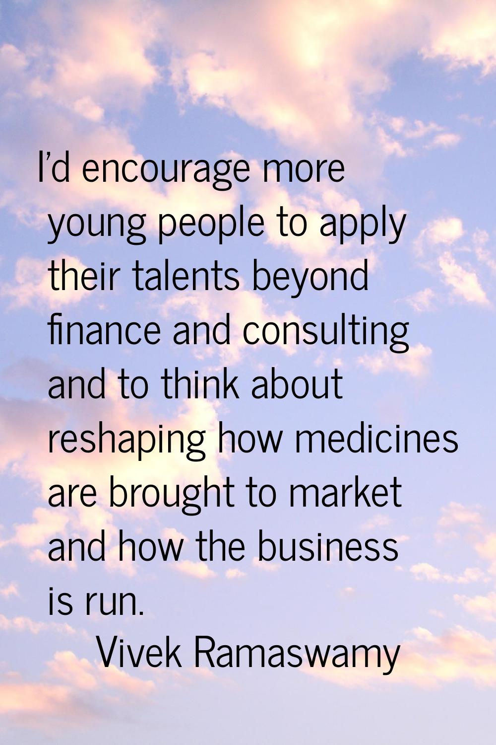 I'd encourage more young people to apply their talents beyond finance and consulting and to think a
