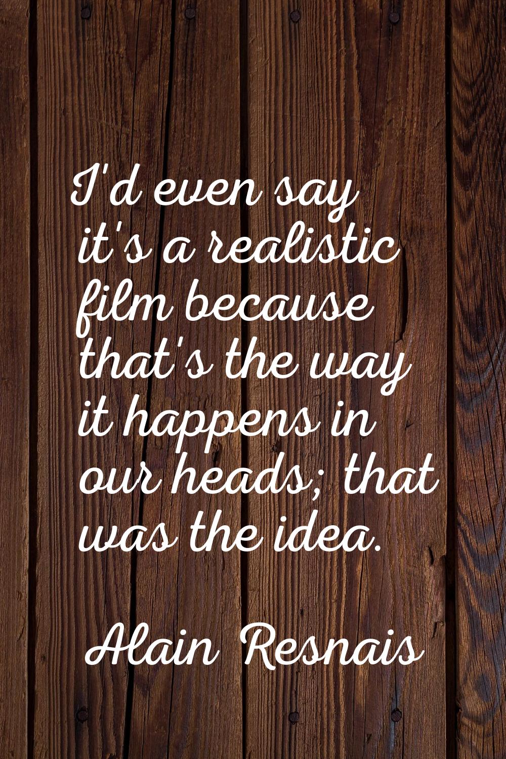 I'd even say it's a realistic film because that's the way it happens in our heads; that was the ide