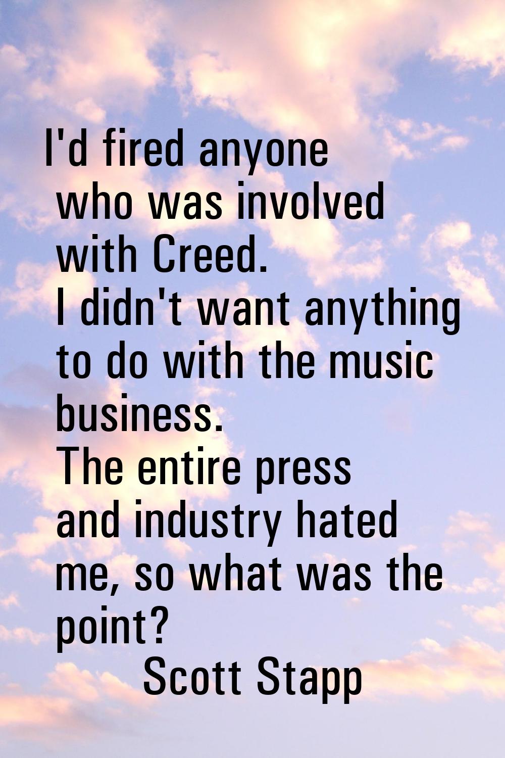 I'd fired anyone who was involved with Creed. I didn't want anything to do with the music business.