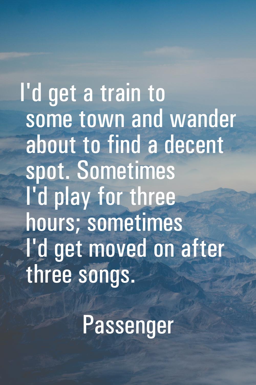 I'd get a train to some town and wander about to find a decent spot. Sometimes I'd play for three h