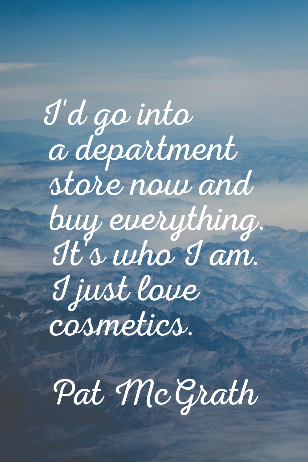 I'd go into a department store now and buy everything. It's who I am. I just love cosmetics.