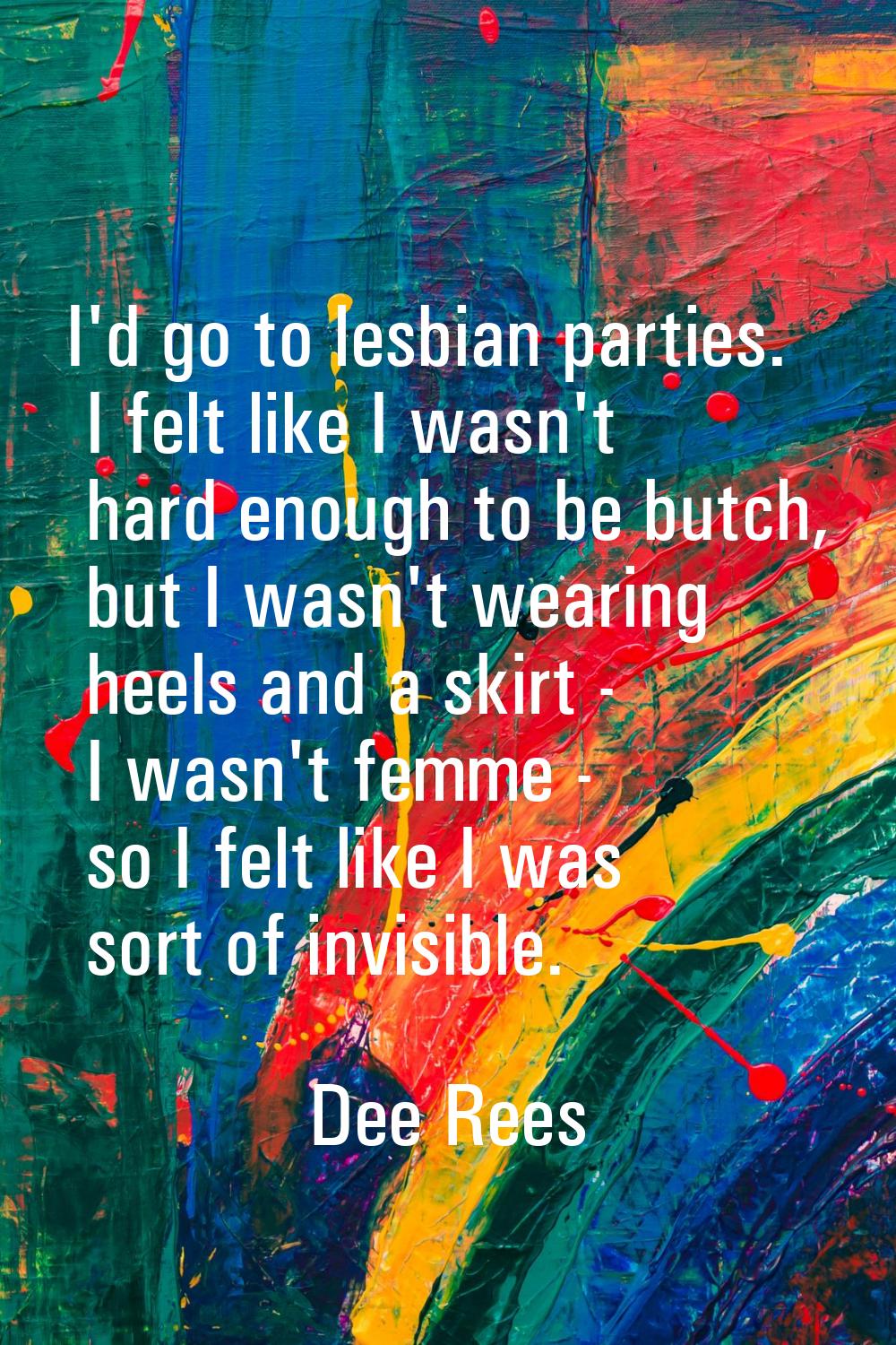I'd go to lesbian parties. I felt like I wasn't hard enough to be butch, but I wasn't wearing heels