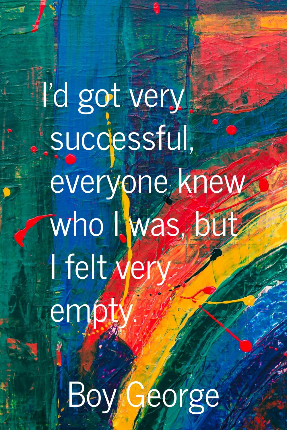 I'd got very successful, everyone knew who I was, but I felt very empty.