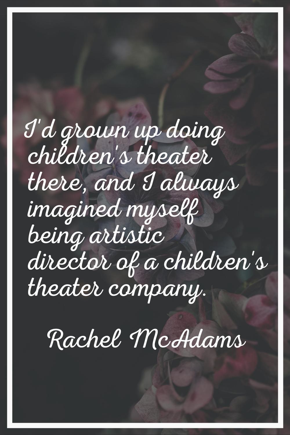 I'd grown up doing children's theater there, and I always imagined myself being artistic director o