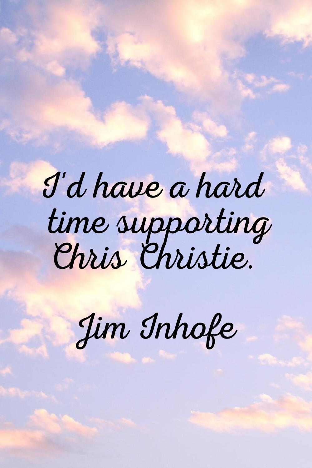 I'd have a hard time supporting Chris Christie.