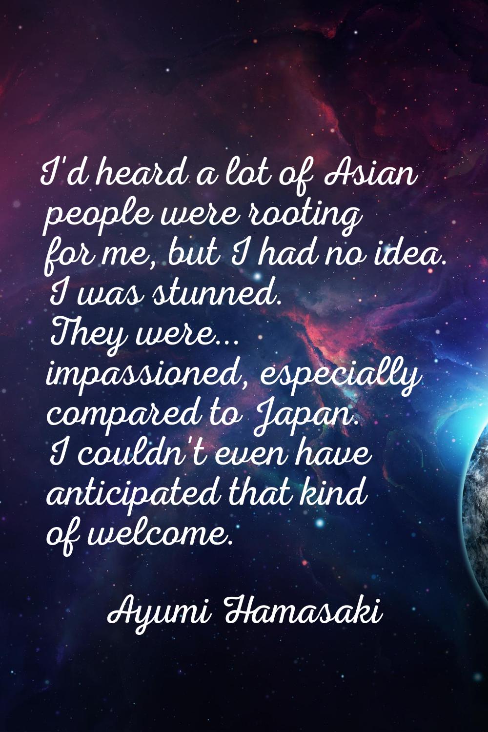 I'd heard a lot of Asian people were rooting for me, but I had no idea. I was stunned. They were...