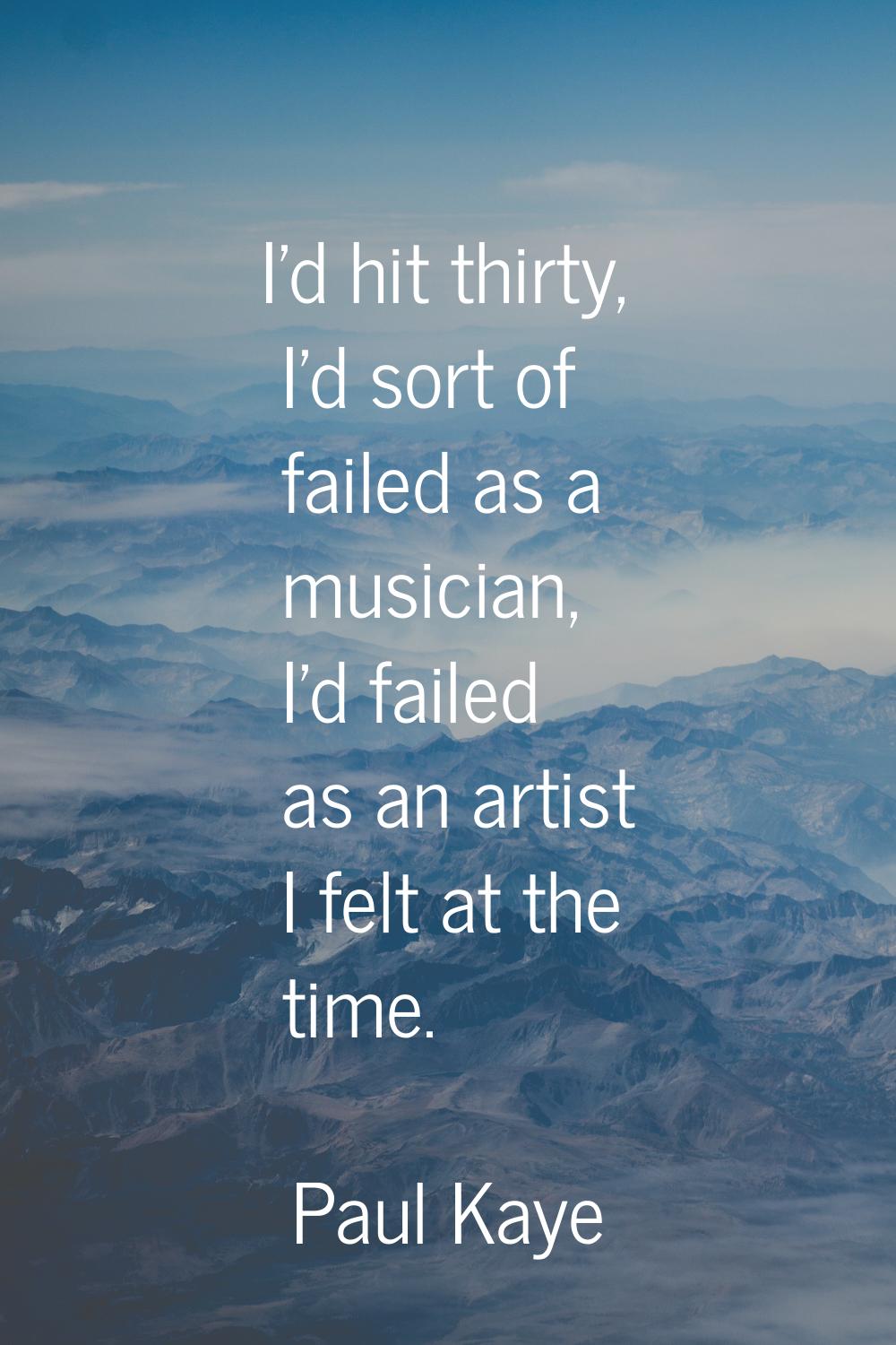 I'd hit thirty, I'd sort of failed as a musician, I'd failed as an artist I felt at the time.