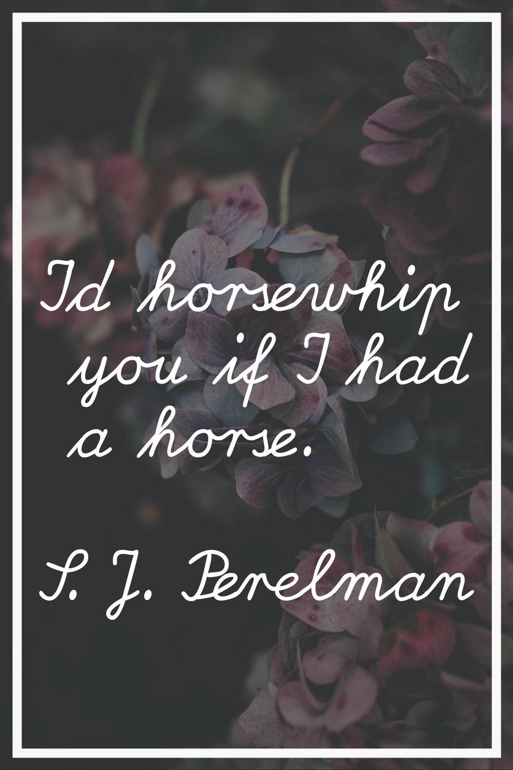 I'd horsewhip you if I had a horse.