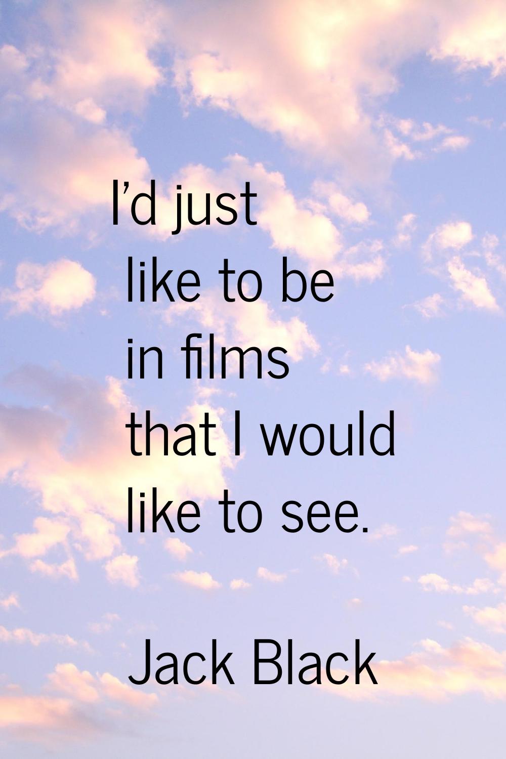 I'd just like to be in films that I would like to see.